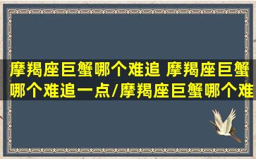 摩羯座巨蟹哪个难追 摩羯座巨蟹哪个难追一点/摩羯座巨蟹哪个难追 摩羯座巨蟹哪个难追一点-我的网站